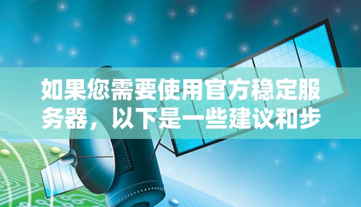 如果您需要使用官方稳定服务器，以下是一些建议和步骤，帮助您更好地配置和使用