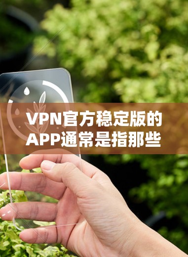 VPN官方稳定版的APP通常是指那些由官方网站或VPN公司推出的、经过严格审核和测试的软件。这些APP通常提供的是安全、可靠的VPN服务，用户可以通过它们连接到世界各地的VPN服务器