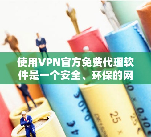 使用VPN官方免费代理软件是一个安全、环保的网络选择，但使用前需谨慎，避免下载非法内容。以下是一些关键点