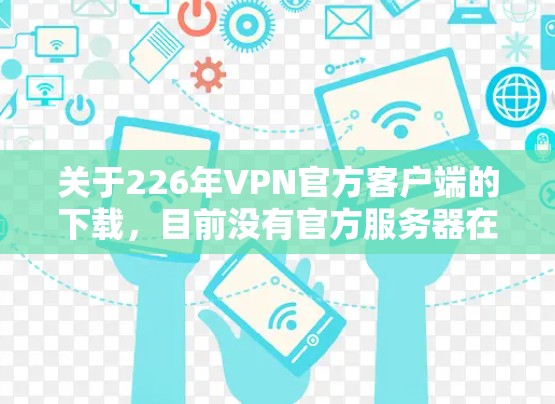 关于226年VPN官方客户端的下载，目前没有官方服务器在运行，因为官方服务器通常是在特定时间点封禁的。以下是一些可能的解决方案