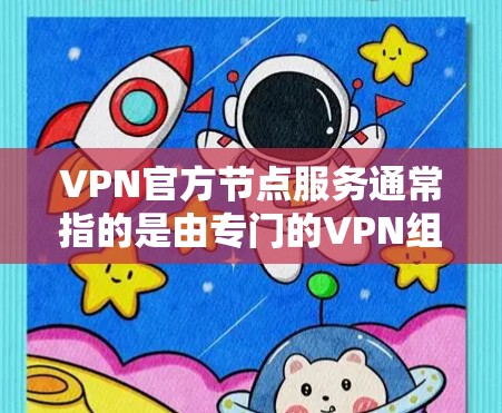 VPN官方节点服务通常指的是由专门的VPN组织、公司或机构提供的网络服务，这些服务通常经过国家认证或相关国际认证，并且符合国内的网络空间安全法规。以下是关于VPN官方节点服务的一些关键信息