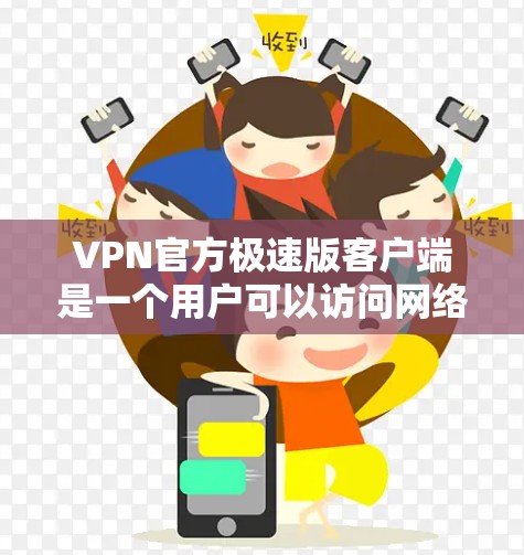 VPN官方极速版客户端是一个用户可以访问网络安全软件的客户端，提供多种VPN服务。以下是关于该客户端的详细信息