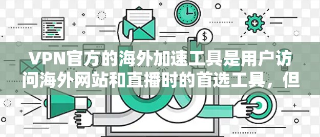 VPN官方的海外加速工具是用户访问海外网站和直播时的首选工具，但需要注意以下几点