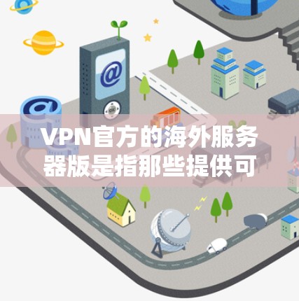 VPN官方的海外服务器版是指那些提供可靠、安全、高可用性的VPN服务，特别是针对国际用户或在海外工作的用户。以下是关于 VPN 官方的海外服务器版的一些关键点和建议