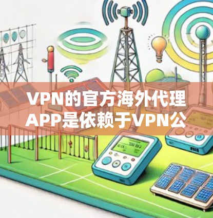 VPN的官方海外代理APP是依赖于VPN公司或服务提供商提供的，专门用于海外用户的VPN配置和测试。以下是一些常见的可信来源和推荐