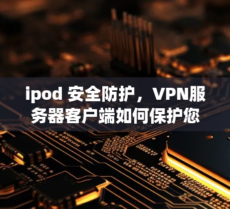 ipod 安全防护，VPN服务器客户端如何保护您的隐私与安全