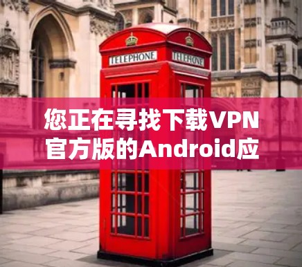 您正在寻找下载VPN官方版的Android应用，以下是详细的步骤指南