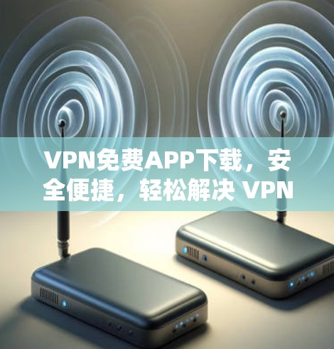 VPN免费APP下载，安全便捷，轻松解决 VPN 问题