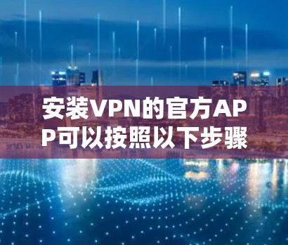 安装VPN的官方APP可以按照以下步骤进行