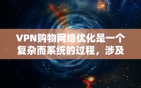 VPN购物网络优化是一个复杂而系统的过程，涉及多个方面的考虑和操作。以下是一步步的优化建议