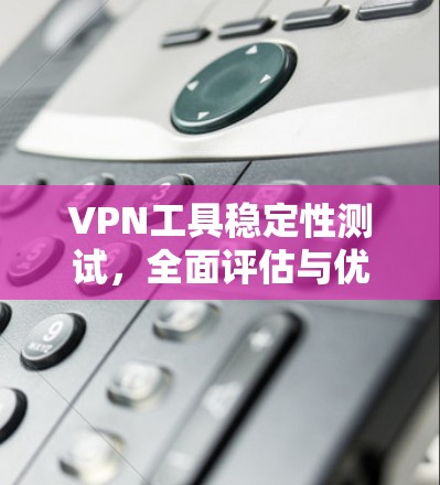 VPN工具稳定性测试，全面评估与优化建议