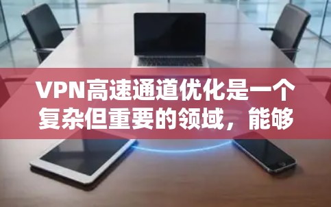 VPN高速通道优化是一个复杂但重要的领域,能够提升数据传输的速度和可靠性,特别是在高速公路上。以下是对这一领域的综述和建议 VPN高速通道优化是一个复杂但重要的领域,能够提升数据传输的速度和可靠性,特别是在高速公路上。以下是对这一领域的综述和建议