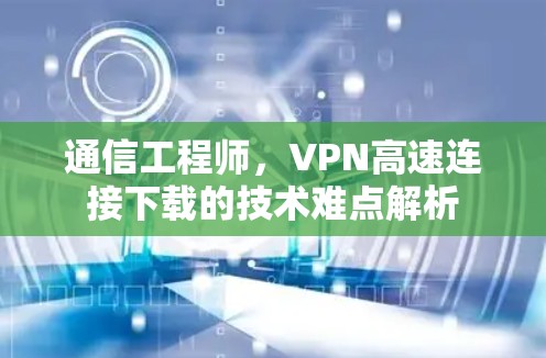 通信工程师，VPN高速连接下载的技术难点解析
