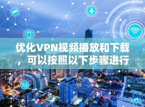 优化VPN视频播放和下载，可以按照以下步骤进行