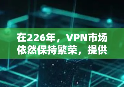 在226年，VPN市场依然保持繁荣，提供多样化的服务以满足不同用户的需求。以下是一些值得推荐的VPN服务，以确保你在226年获得高口碑的体验