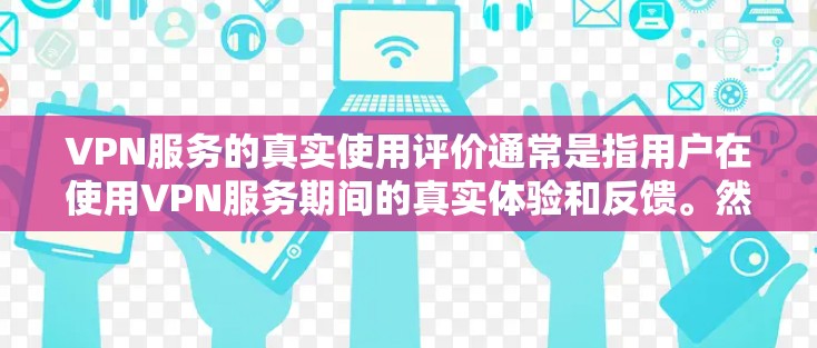VPN服务的真实使用评价通常是指用户在使用VPN服务期间的真实体验和反馈。然而，由于VPN服务的使用环境和用户行为不同，评价标准和具体体验也会有所不同。以下是一些可能的评价和相关考虑因素