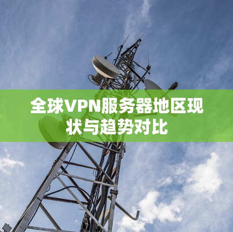 全球VPN服务器地区现状与趋势对比