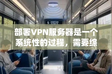 部署VPN服务器是一个系统性的过程，需要综合考虑安全、配置和管理多个方面。以下是详细的步骤指南