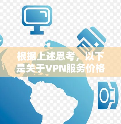 根据上述思考，以下是关于VPN服务价格排行的详细分析和建议