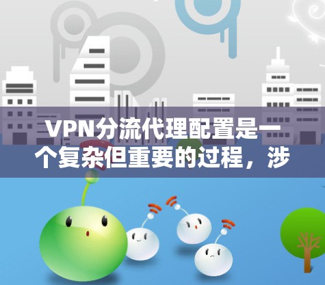 VPN分流代理配置是一个复杂但重要的过程，涉及多个步骤和环节。以下是对VPN分流代理配置的详细步骤和解释