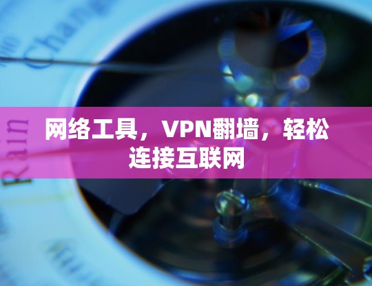 网络工具，VPN翻墙，轻松连接互联网
