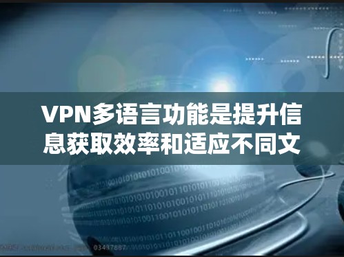 VPN多语言功能是提升信息获取效率和适应不同文化的需求的重要工具。以下是一个系统化的步骤指南，帮助您正确使用多语言VPN服务