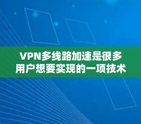 VPN多线路加速是很多用户想要实现的一项技术，但同时也要考虑到安全性和效率的问题。以下是关于如何设置和管理多线路VPN加速的一些关键点和建议
