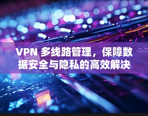 VPN 多线路管理，保障数据安全与隐私的高效解决方案