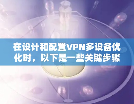 在设计和配置VPN多设备优化时，以下是一些关键步骤和建议