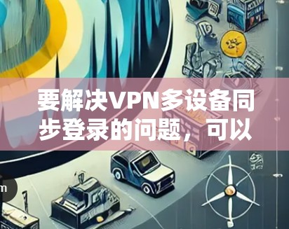 要解决VPN多设备同步登录的问题，可以按照以下步骤进行
