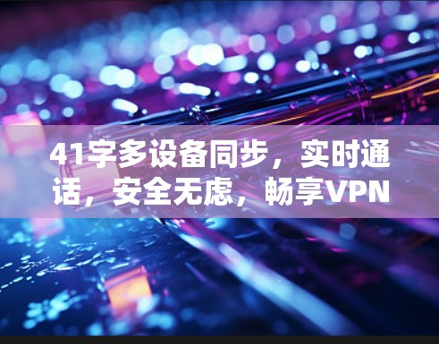 41字多设备同步，实时通话，安全无虑，畅享VPN体验！