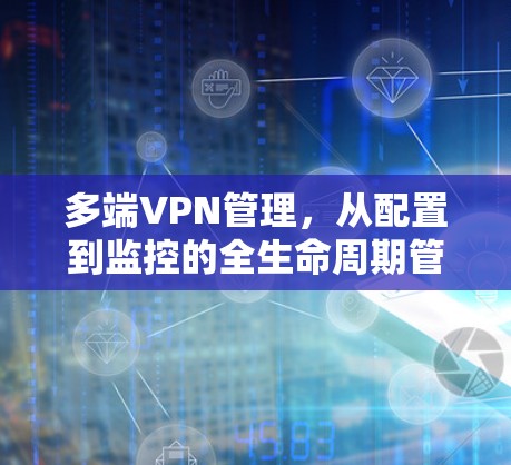 多端VPN管理，从配置到监控的全生命周期管理