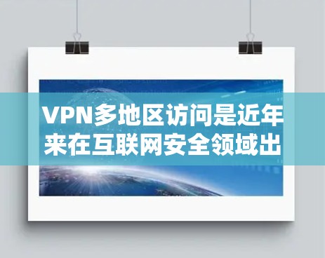 VPN多地区访问是近年来在互联网安全领域出现的重要技术挑战，涉及多因素认证（MFA）多网络接入、多设备同步和多设备访问控制（MDC）等多个方面。以下是对这一问题的详细分析和解决方案