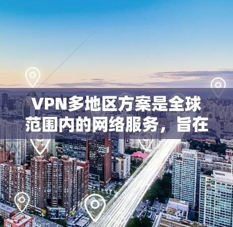 VPN多地区方案是全球范围内的网络服务，旨在提供在不同地区提供VPN服务的解决方案。以下是关于多地区VPN方案的详细介绍