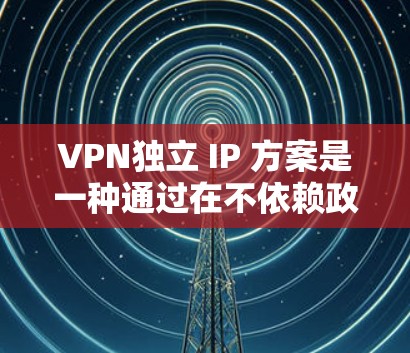 VPN独立 IP 方案是一种通过在不依赖政府监控的服务器上建立VPN连接，让用户访问外部网络的内容。以下是该方案的详细介绍