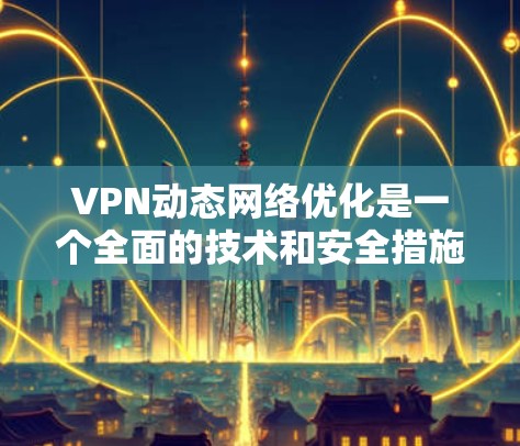 VPN动态网络优化是一个全面的技术和安全措施，旨在提升用户体验和数据安全。以下是对该主题的分步解释