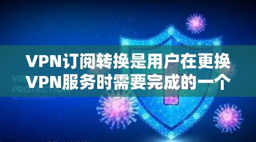 VPN订阅转换是用户在更换VPN服务时需要完成的一个重要步骤。VPN订阅转换通常涉及更换提供商、速率、密码等设置，以适应新的VPN服务或使用新服务。以下是VPN订阅转换的步骤说明