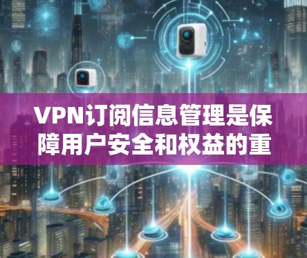 VPN订阅信息管理是保障用户安全和权益的重要环节。以下是一些关于VPN订阅信息管理的常见问题和解决方案，帮助您更好地管理您的VPN订阅信息