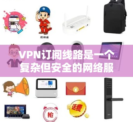 VPN订阅线路是一个复杂但安全的网络服务，用于保护用户的数据和网络环境。以下是对VPN订阅线路的详细总结