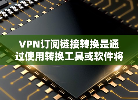 VPN订阅链接转换是通过使用转换工具或软件将现有的VPN链接转换为新的VPN链接或服务。以下是一些通用的VPN链接转换技巧和方法