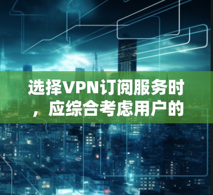 选择VPN订阅服务时，应综合考虑用户的实际需求、预算以及服务的各个方面。以下是根据这些因素推荐的几种VPN服务