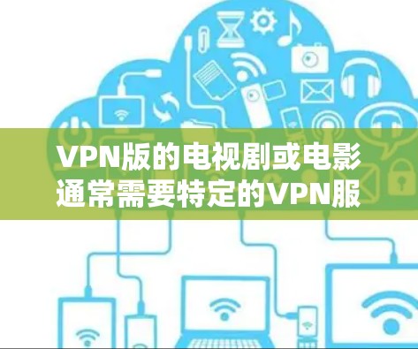 VPN版的电视剧或电影通常需要特定的VPN服务才能使用。以下是一些常见VPN服务和如何使用它们观看这些内容