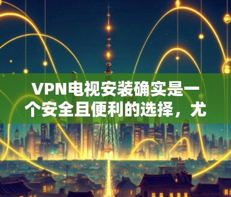 VPN电视安装确实是一个安全且便利的选择，尤其是如果你对隐私和安全有较高要求，或者想避免物理设备的依赖。然而，安装过程和使用过程中可能会有一些问题需要考虑，以下是一些关键点