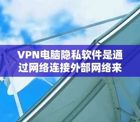 VPN电脑隐私软件是通过网络连接外部网络来加密数据的工具，通常包括加密算法、多因素认证和安全参数设置。以下是其主要特点及其优缺点总结