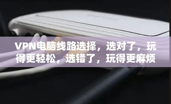 VPN电脑线路选择，选对了，玩得更轻松，选错了，玩得更麻烦
