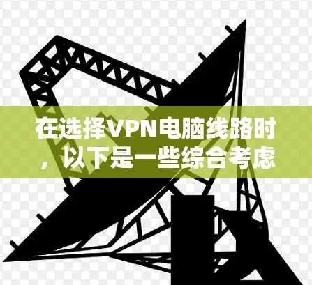 在选择VPN电脑线路时，以下是一些综合考虑的因素和推荐策略