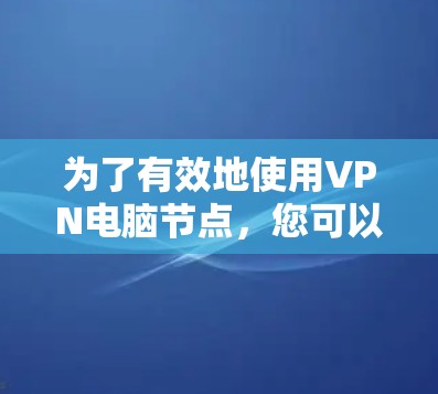 为了有效地使用VPN电脑节点，您可以按照以下步骤进行