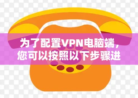 为了配置VPN电脑端，您可以按照以下步骤进行