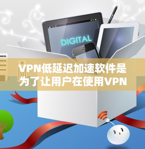 VPN低延迟加速软件是为了让用户在使用VPN和加速软件时，能够快速连接目标服务器，节省时间。以下是一些推荐的VPN低延迟加速软件，以及它们的特点和使用方法
