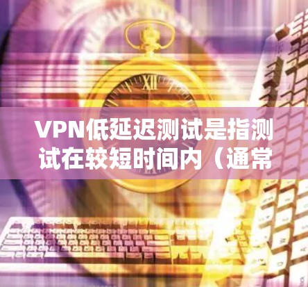 VPN低延迟测试是指测试在较短时间内（通常指几分钟到几秒）完成VPN访问的能力，该测试结果通常衡量为访问速度（如延迟时间）和可靠性和安全性。以下是关于VPN低延迟测试的一些关键点和考虑因素